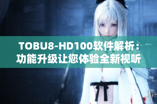 TOBU8-HD100軟件解析：功能升級(jí)讓您體驗(yàn)全新視聽(tīng)享受