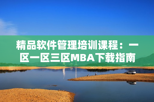 精品軟件管理培訓課程：一區一區三區MBA下載指南