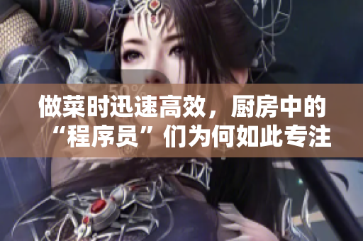 做菜時迅速高效，廚房中的“程序員”們為何如此專注？