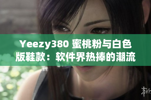 Yeezy380 蜜桃粉與白色版鞋款：軟件界熱捧的潮流元素