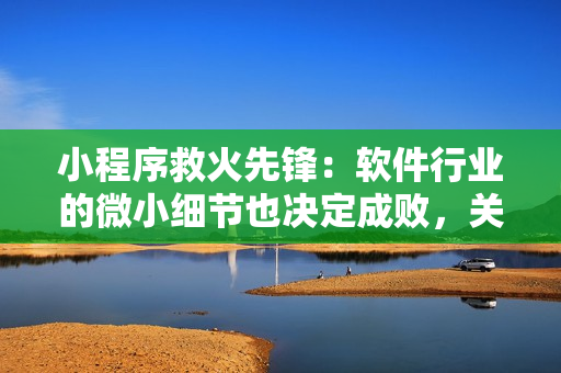 小程序救火先鋒：軟件行業的微小細節也決定成敗，關鍵在于細節處理