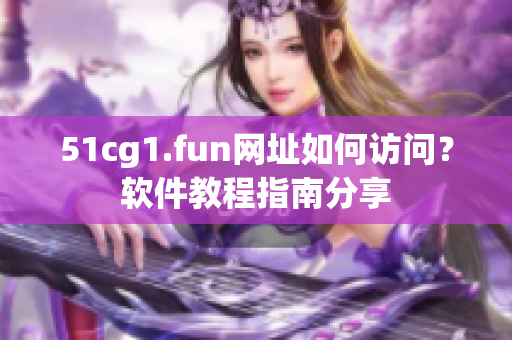 51cg1.fun網址如何訪問？軟件教程指南分享