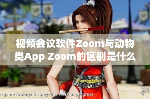 視頻會議軟件Zoom與動物類App Zoom的區別是什么