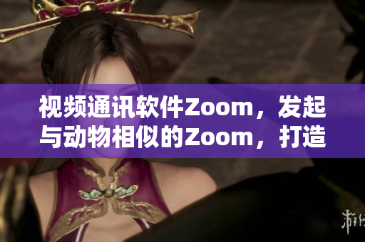 視頻通訊軟件Zoom，發(fā)起與動(dòng)物相似的Zoom，打造新體驗(yàn)