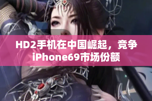 HD2手機(jī)在中國崛起，競爭iPhone69市場份額