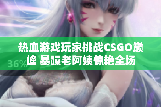 熱血游戲玩家挑戰CSGO巔峰 暴躁老阿姨驚艷全場