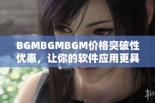 BGMBGMBGM價格突破性優惠，讓你的軟件應用更具競爭力