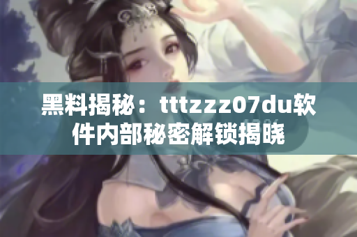 黑料揭秘：tttzzz07du軟件內部秘密解鎖揭曉