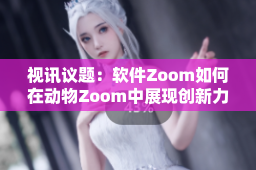 視訊議題：軟件Zoom如何在動物Zoom中展現(xiàn)創(chuàng)新力？