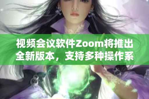 視頻會議軟件Zoom將推出全新版本，支持多種操作系統