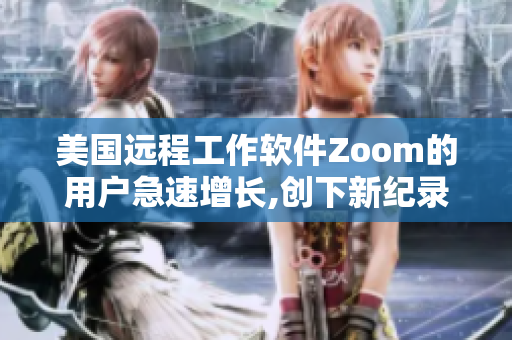 美國遠程工作軟件Zoom的用戶急速增長,創下新紀錄