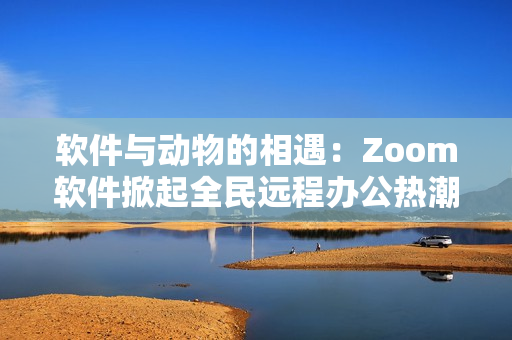 軟件與動物的相遇：Zoom軟件掀起全民遠程辦公熱潮