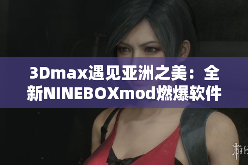 3Dmax遇見亞洲之美：全新NINEBOXmod燃爆軟件界