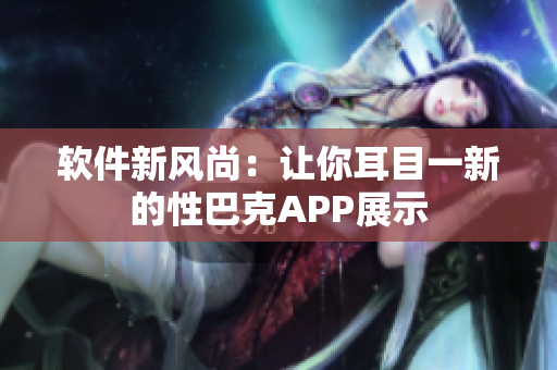 軟件新風尚：讓你耳目一新的性巴克APP展示