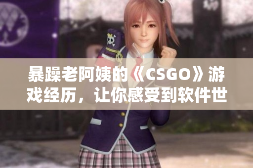 暴躁老阿姨的《CSGO》游戲經歷，讓你感受到軟件世界的獨特魅力