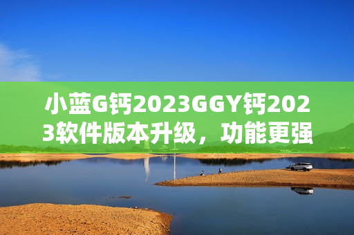 小藍G鈣2023GGY鈣2023軟件版本升級，功能更強大