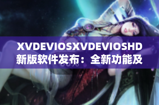 XVDEVIOSXVDEVIOSHD新版軟件發布：全新功能及改進詳解