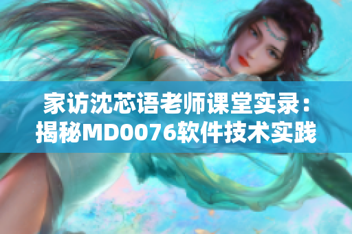 家訪沈芯語老師課堂實錄：揭秘MD0076軟件技術實踐經驗