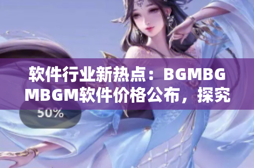 軟件行業(yè)新熱點(diǎn)：BGMBGMBGM軟件價(jià)格公布，探究其對(duì)市場(chǎng)影響