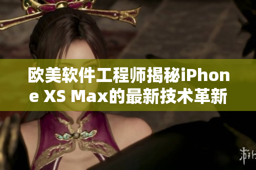 歐美軟件工程師揭秘iPhone XS Max的最新技術革新