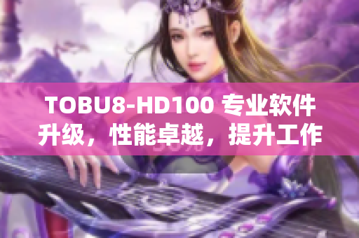 TOBU8-HD100 專業(yè)軟件升級，性能卓越，提升工作效率