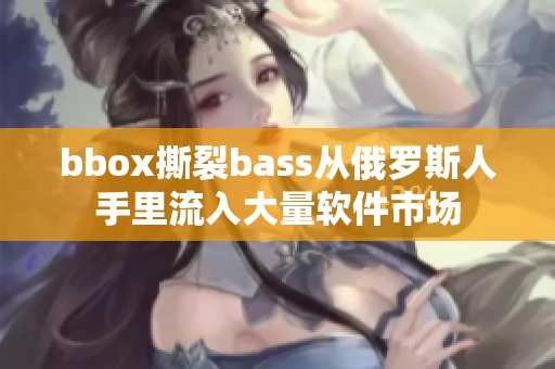 bbox撕裂bass從俄羅斯人手里流入大量軟件市場