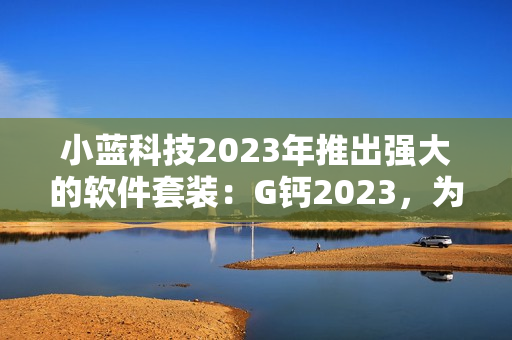 小藍科技2023年推出強大的軟件套裝：G鈣2023，為用戶帶來創新體驗