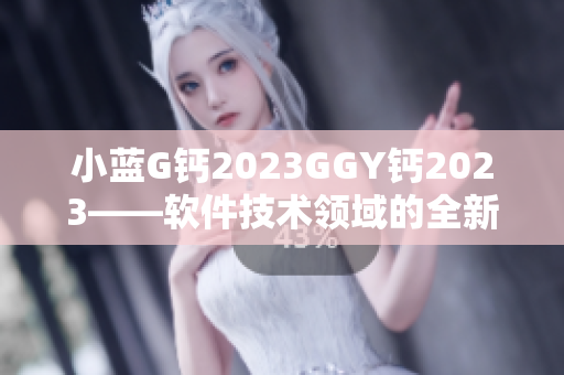 小藍G鈣2023GGY鈣2023——軟件技術領域的全新探索