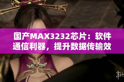 國產MAX3232芯片：軟件通信利器，提升數據傳輸效率