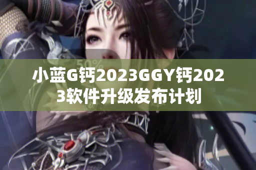 小藍G鈣2023GGY鈣2023軟件升級發布計劃