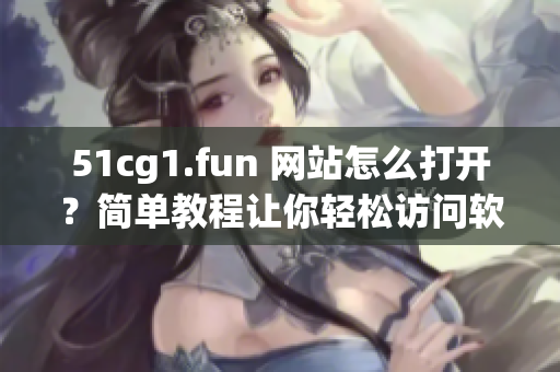 51cg1.fun 網站怎么打開？簡單教程讓你輕松訪問軟件資源