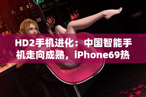 HD2手機進化：中國智能手機走向成熟，iPhone69熱議