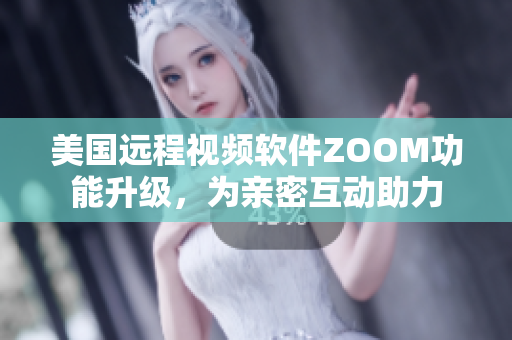 美國遠程視頻軟件ZOOM功能升級，為親密互動助力