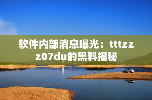 軟件內(nèi)部消息曝光：tttzzz07du的黑料揭秘