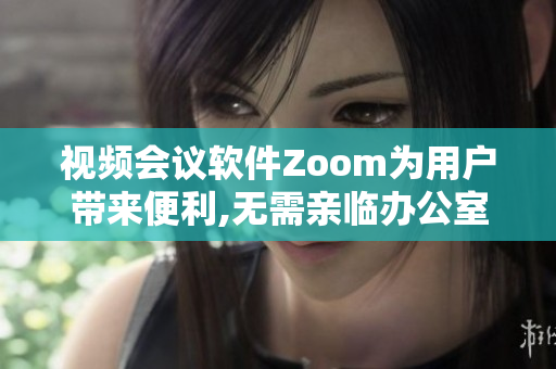 視頻會議軟件Zoom為用戶帶來便利,無需親臨辦公室