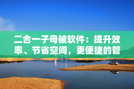 二合一子母被軟件：提升效率、節(jié)省空間，更便捷的管理工具