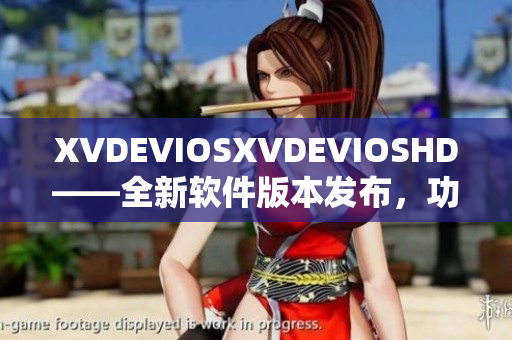 XVDEVIOSXVDEVIOSHD——全新軟件版本發(fā)布，功能升級再提升