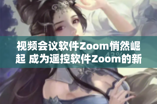 視頻會議軟件Zoom悄然崛起 成為遙控軟件Zoom的新對手