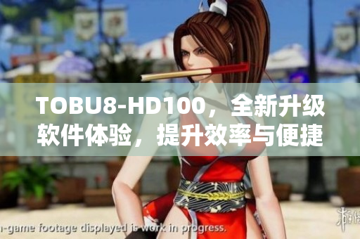 TOBU8-HD100，全新升級軟件體驗，提升效率與便捷