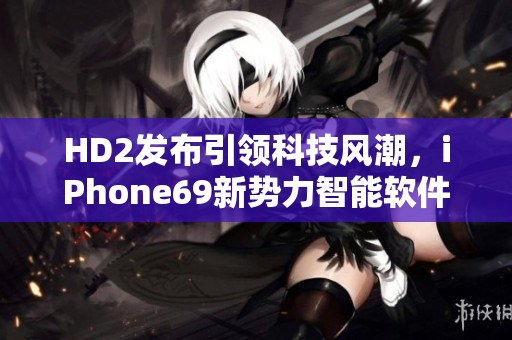 HD2發布引領科技風潮，iPhone69新勢力智能軟件評測