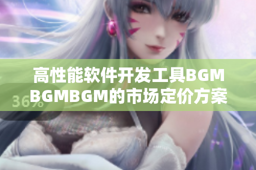 高性能軟件開發(fā)工具BGMBGMBGM的市場定價(jià)方案詳解