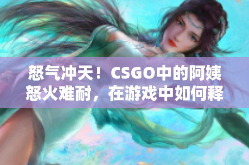 怒氣沖天！CSGO中的阿姨怒火難耐，在游戲中如何釋放壓力？