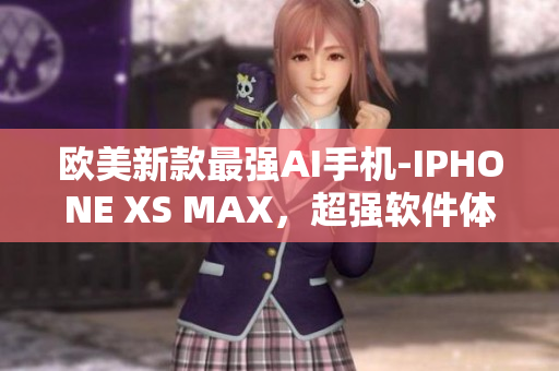 歐美新款最強AI手機-IPHONE XS MAX，超強軟件體驗超越想象