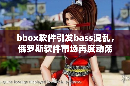 bbox軟件引發bass混亂，俄羅斯軟件市場再度動蕩