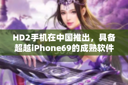 HD2手機(jī)在中國推出，具備超越iPhone69的成熟軟件功能