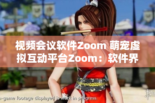 視頻會議軟件Zoom 萌寵虛擬互動平臺Zoom：軟件界的全面革新