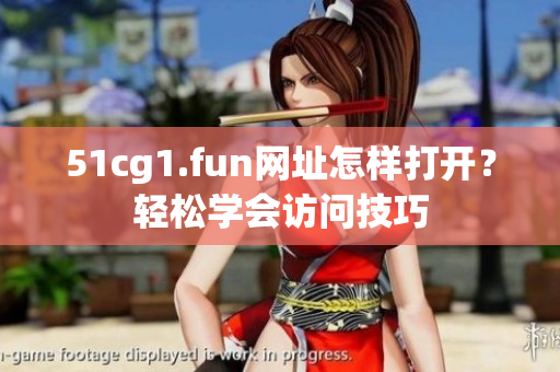 51cg1.fun網(wǎng)址怎樣打開(kāi)？輕松學(xué)會(huì)訪問(wèn)技巧