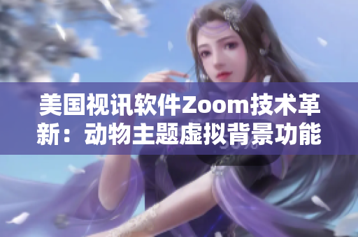 美國(guó)視訊軟件Zoom技術(shù)革新：動(dòng)物主題虛擬背景功能