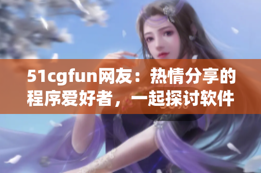 51cgfun網友：熱情分享的程序愛好者，一起探討軟件世界