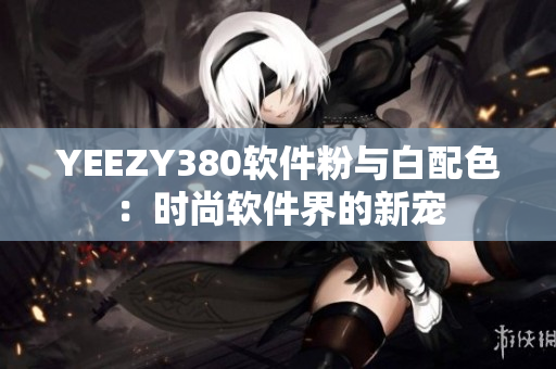 YEEZY380軟件粉與白配色：時尚軟件界的新寵